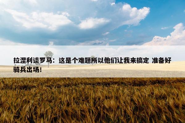 拉涅利谈罗马：这是个难题所以他们让我来搞定 准备好骑兵出场！