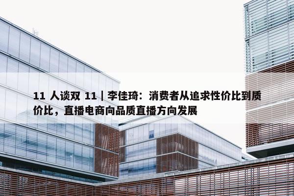 11 人谈双 11｜李佳琦：消费者从追求性价比到质价比，直播电商向品质直播方向发展