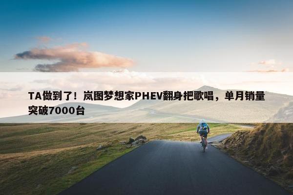 TA做到了！岚图梦想家PHEV翻身把歌唱，单月销量突破7000台