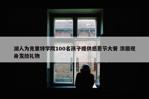 湖人为克里特学院100名孩子提供感恩节大餐 浓眉现身发放礼物