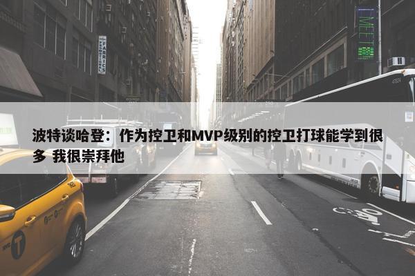 波特谈哈登：作为控卫和MVP级别的控卫打球能学到很多 我很崇拜他