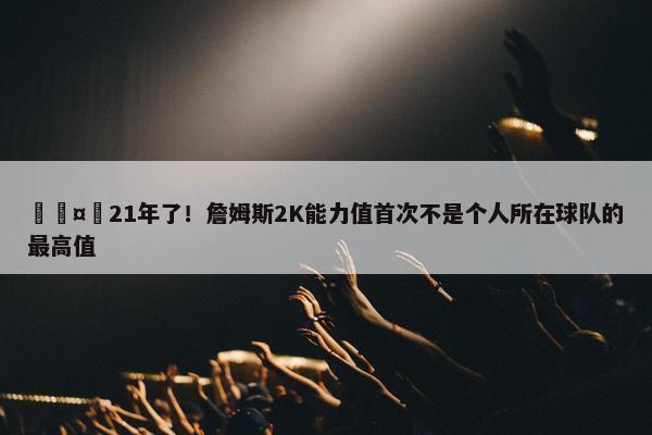 🤯21年了！詹姆斯2K能力值首次不是个人所在球队的最高值