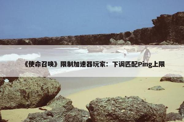 《使命召唤》限制加速器玩家：下调匹配Ping上限