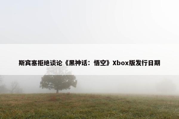 斯宾塞拒绝谈论《黑神话：悟空》Xbox版发行日期