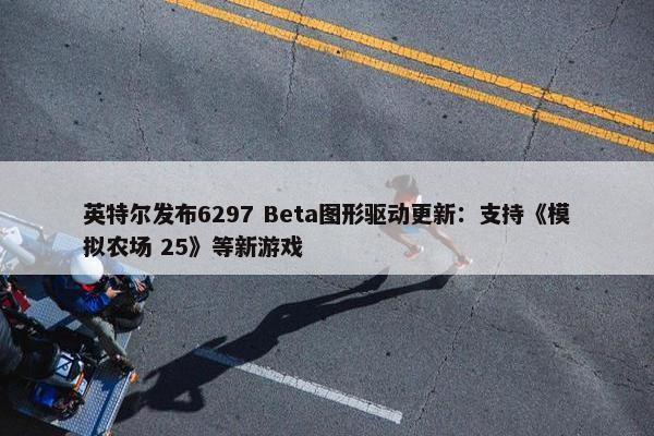 英特尔发布6297 Beta图形驱动更新：支持《模拟农场 25》等新游戏