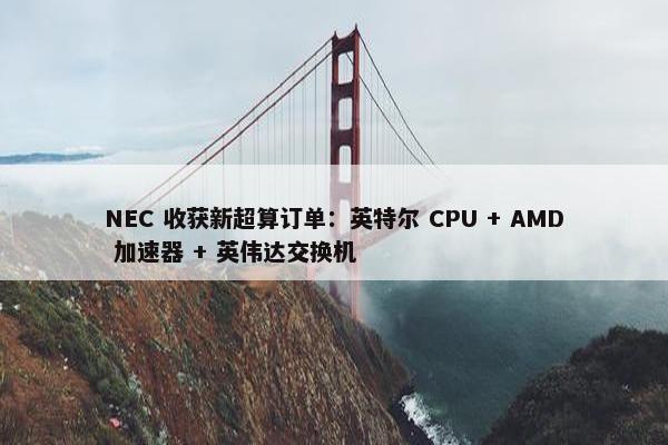 NEC 收获新超算订单：英特尔 CPU + AMD 加速器 + 英伟达交换机