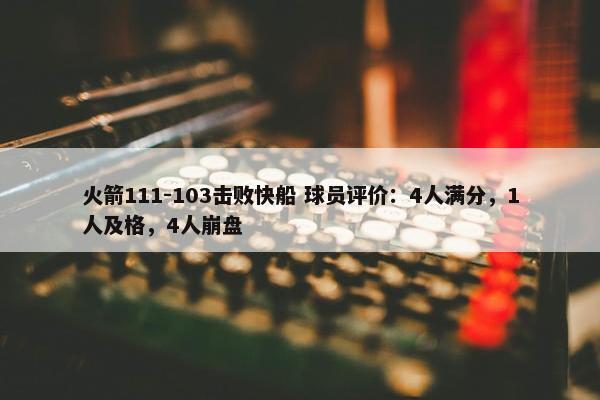 火箭111-103击败快船 球员评价：4人满分，1人及格，4人崩盘