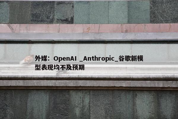 外媒：OpenAI _Anthropic_谷歌新模型表现均不及预期