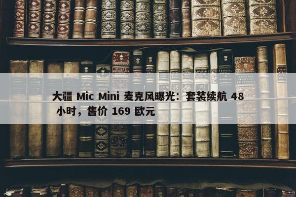 大疆 Mic Mini 麦克风曝光：套装续航 48 小时，售价 169 欧元