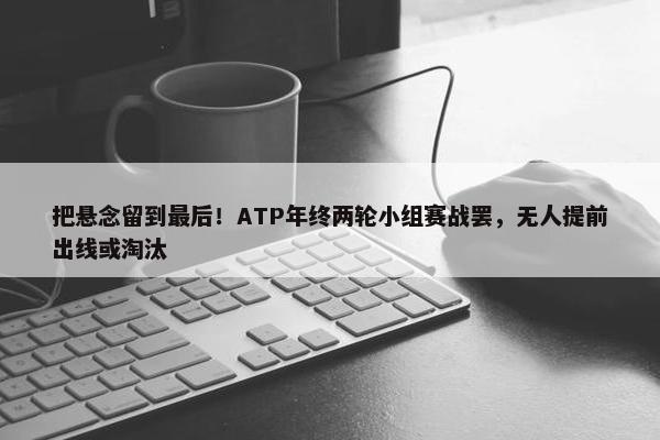 把悬念留到最后！ATP年终两轮小组赛战罢，无人提前出线或淘汰