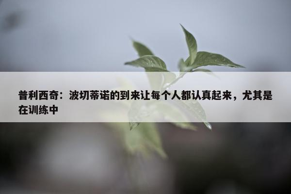 普利西奇：波切蒂诺的到来让每个人都认真起来，尤其是在训练中