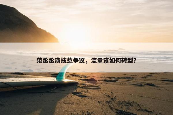 范丞丞演技惹争议，流量该如何转型？