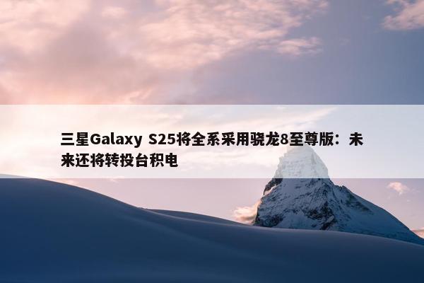 三星Galaxy S25将全系采用骁龙8至尊版：未来还将转投台积电