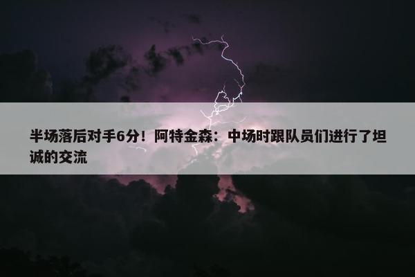 半场落后对手6分！阿特金森：中场时跟队员们进行了坦诚的交流