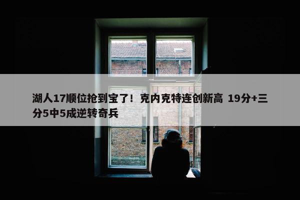 湖人17顺位抢到宝了！克内克特连创新高 19分+三分5中5成逆转奇兵