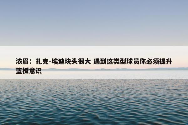 浓眉：扎克-埃迪块头很大 遇到这类型球员你必须提升篮板意识