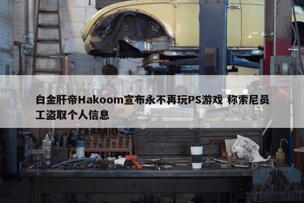 白金肝帝Hakoom宣布永不再玩PS游戏 称索尼员工盗取个人信息