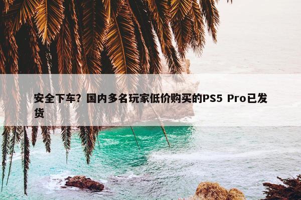 安全下车？国内多名玩家低价购买的PS5 Pro已发货