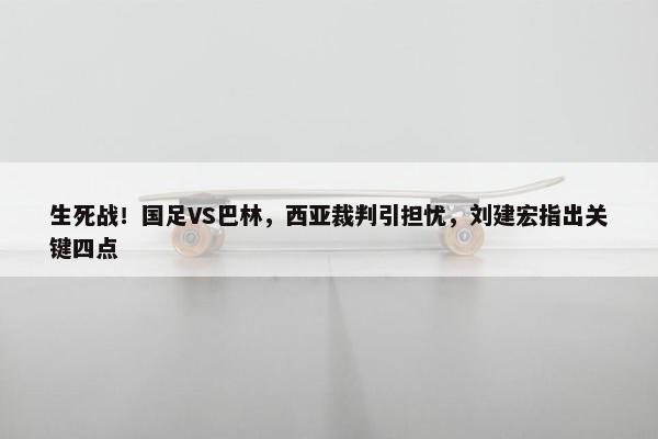 生死战！国足VS巴林，西亚裁判引担忧，刘建宏指出关键四点