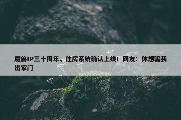 魔兽IP三十周年，住房系统确认上线！网友：休想骗我出家门