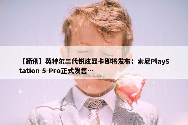 【简讯】英特尔二代锐炫显卡即将发布；索尼PlayStation 5 Pro正式发售…