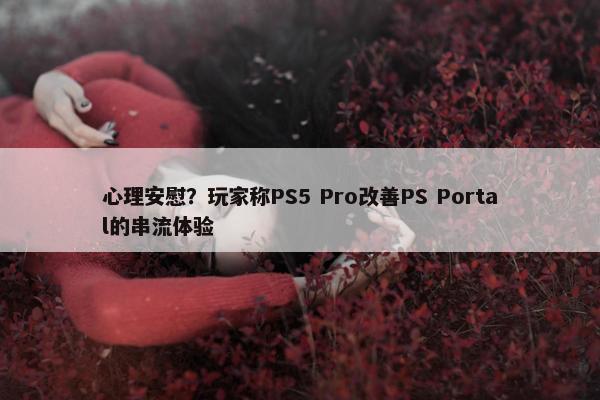 心理安慰？玩家称PS5 Pro改善PS Portal的串流体验