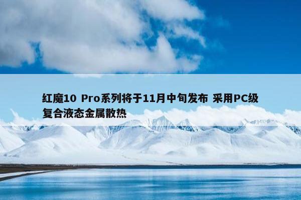 红魔10 Pro系列将于11月中旬发布 采用PC级复合液态金属散热