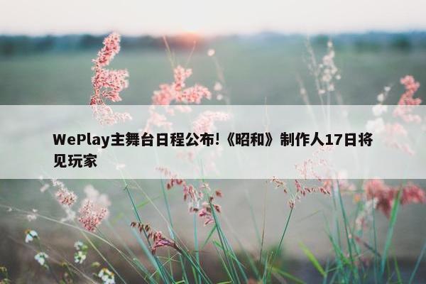 WePlay主舞台日程公布!《昭和》制作人17日将见玩家