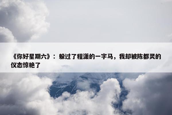 《你好星期六》：躲过了程潇的一字马，我却被陈都灵的仪态惊艳了