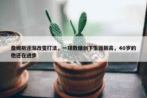 詹姆斯逐渐改变打法，一项数据创下生涯新高，40岁的他还在进步