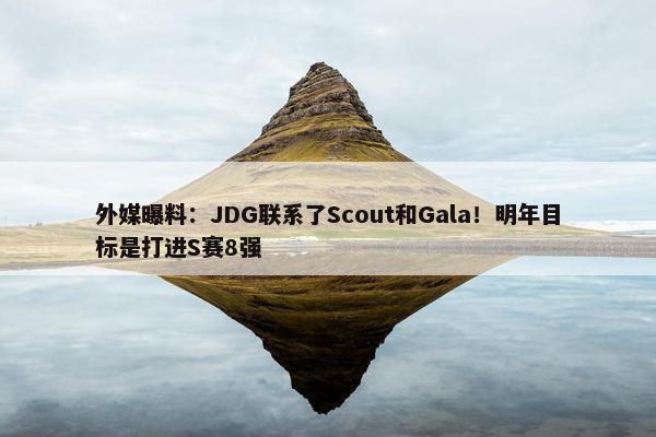 外媒曝料：JDG联系了Scout和Gala！明年目标是打进S赛8强