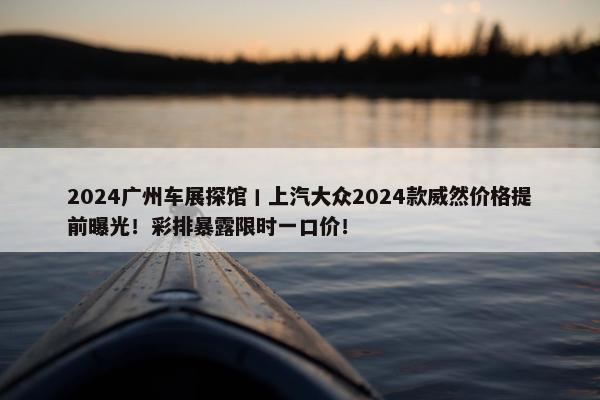 2024广州车展探馆丨上汽大众2024款威然价格提前曝光！彩排暴露限时一口价！