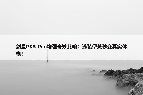 剑星PS5 Pro增强奇妙比喻：泳装伊芙秒变真实体模！