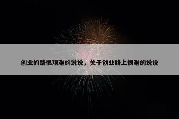 创业的路很艰难的说说，关于创业路上很难的说说