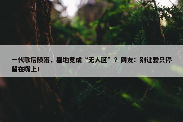 一代歌后陨落，墓地竟成“无人区”？网友：别让爱只停留在嘴上！