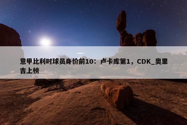 意甲比利时球员身价前10：卢卡库第1，CDK_奥里吉上榜