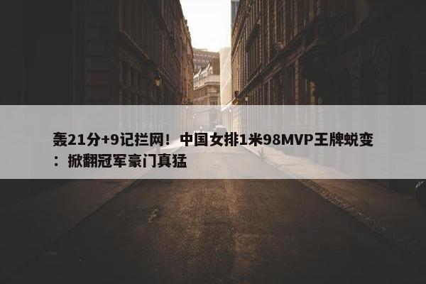 轰21分+9记拦网！中国女排1米98MVP王牌蜕变：掀翻冠军豪门真猛