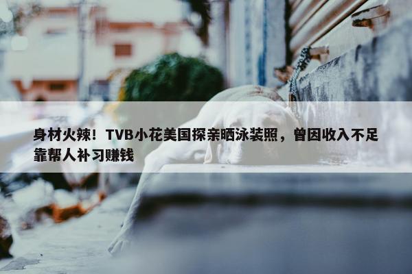 身材火辣！TVB小花美国探亲晒泳装照，曾因收入不足靠帮人补习赚钱