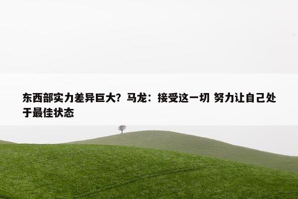 东西部实力差异巨大？马龙：接受这一切 努力让自己处于最佳状态