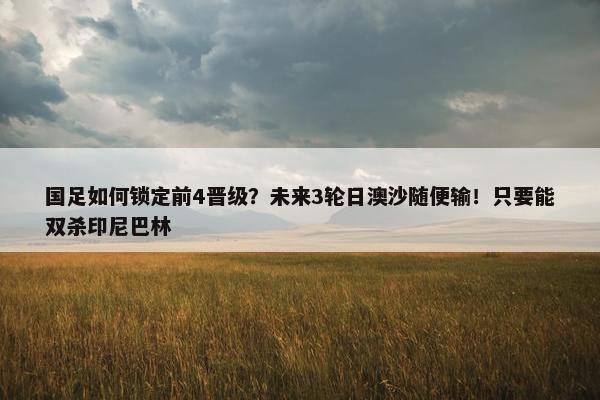 国足如何锁定前4晋级？未来3轮日澳沙随便输！只要能双杀印尼巴林