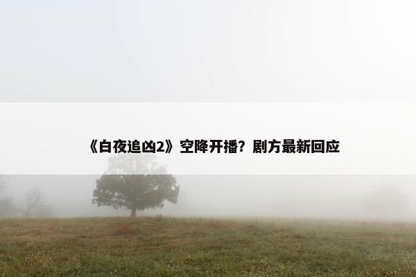 《白夜追凶2》空降开播？剧方最新回应