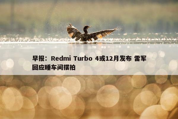 早报：Redmi Turbo 4或12月发布 雷军回应睡车间摆拍