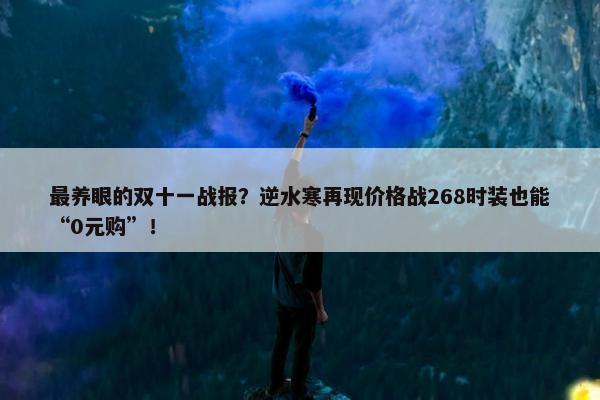 最养眼的双十一战报？逆水寒再现价格战268时装也能“0元购”！