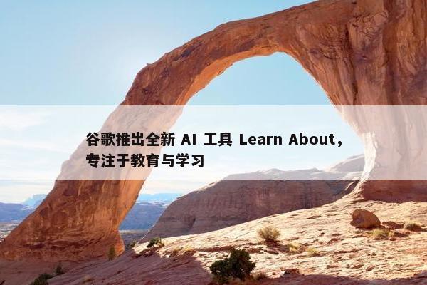 谷歌推出全新 AI 工具 Learn About，专注于教育与学习