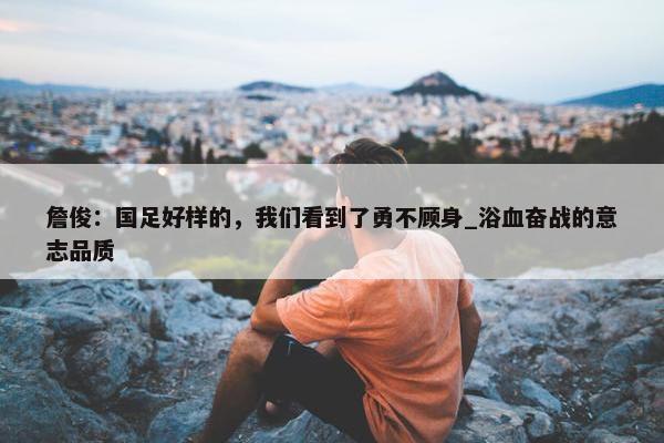 詹俊：国足好样的，我们看到了勇不顾身_浴血奋战的意志品质