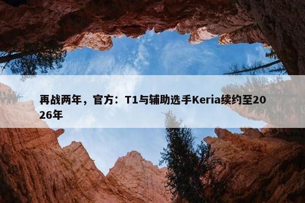 再战两年，官方：T1与辅助选手Keria续约至2026年