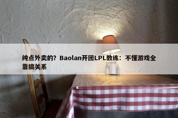 纯点外卖的？Baolan开团LPL教练：不懂游戏全靠搞关系