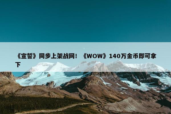 《宣誓》同步上架战网！《WOW》140万金币即可拿下