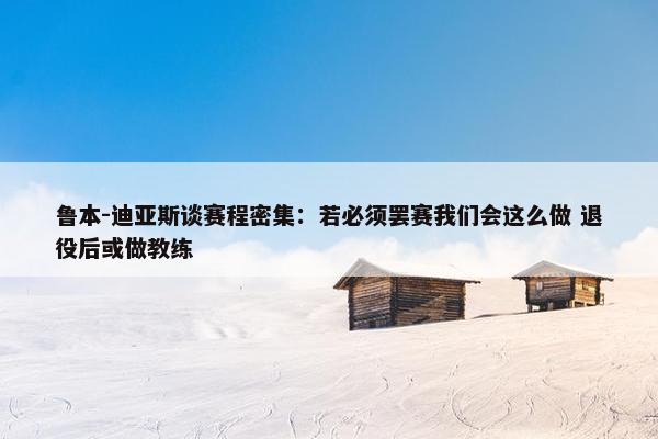 鲁本-迪亚斯谈赛程密集：若必须罢赛我们会这么做 退役后或做教练