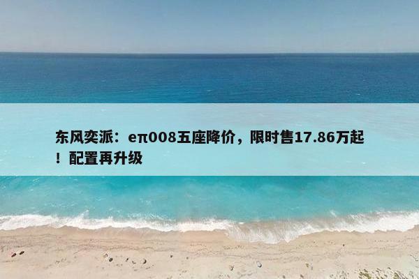 东风奕派：eπ008五座降价，限时售17.86万起！配置再升级